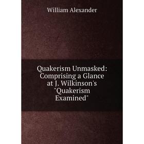 

Книга Quakerism Unmasked: Comprising a Glance at J. Wilkinson's Quakerism Examined