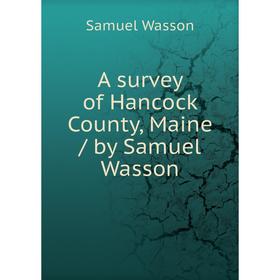 

Книга A survey of Hancock County, Maine / by Samuel Wasson