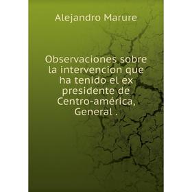

Книга Observaciones sobre la intervencion que ha tenido el ex presidente de Centro-américa, General