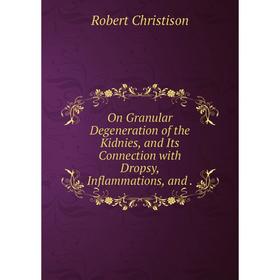 

Книга On Granular Degeneration of the Kidnies, and Its Connection with Dropsy, Inflammations