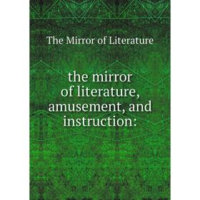 

Книга The mirror of literature, amusement, and instruction: