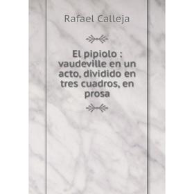 

Книга El pipiolo: vaudeville en un acto, dividido en tres cuadros, en prosa