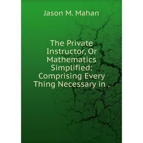 

Книга The Private Instructor, Or Mathematics Simplified: Comprising Every Thing Necessary in