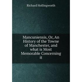 

Книга Mancuniensis, Or, An History of the Towne of Manchester, and what is Most Memorable Concerning it