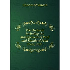 

Книга The Orchard: Including the Management of Wall and Standard Fruit Trees, and