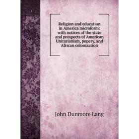 

Книга Religion and education in America microform: with notices of the state and prospects of American Unitarianism, popery, and African colonization