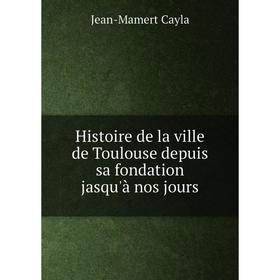 

Книга Histoire de la ville de Toulouse depuis sa fondation jasqu'à nos jours