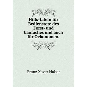 

Книга Hilfs-tafeln für Bedienstete des Forst- und baufaches und auch für Oekonomen.