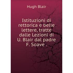 

Книга Istituzioni di rettorica e belle lettere, tratte dalle Lezioni di U. Blair dal padre F. Soave