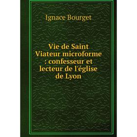 

Книга Vie de Saint Viateur microforme: confesseur et lecteur de l'église de Lyon