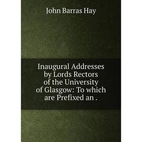

Книга Inaugural Addresses by Lords Rectors of the University of Glasgow: To which are Prefixed an