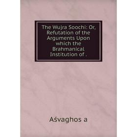 

Книга The Wujra Soochi: Or, Refutation of the Arguments Upon which the Brahmanical Institution of