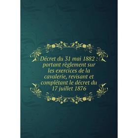 

Книга Décret du 31 mai 1882: portant règlement sur les exercices de la cavalerie, revisant et complétant le décret du 17 juillet 1876