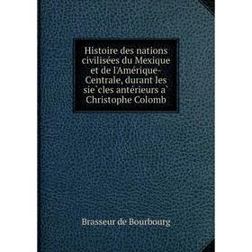 

Книга Histoire des nations civilisées du Mexique et de l'Amérique-Centrale, durant les siècles antérieurs à Christophe Colomb
