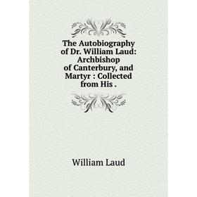 

Книга The Autobiography of Dr. William Laud: Archbishop of Canterbury, and Martyr: Collected from His
