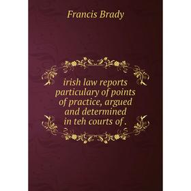 

Книга Irish law reports particulary of points of practice, argued and determined in teh courts of