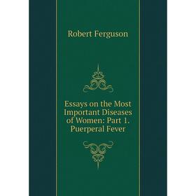 

Книга Essays on the Most Important Diseases of Women: Part 1. Puerperal Fever