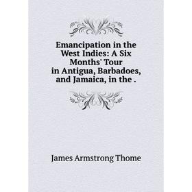 

Книга Emancipation in the West Indies: A Six Months' Tour in Antigua, Barbadoes, and Jamaica, in the