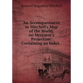 

Книга An Accompaniment to Mitchell's Map of the World, on Mercator's Projection: Containing an Index