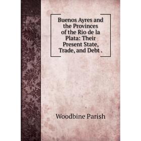 

Книга Buenos Ayres and the Provinces of the Rio de la Plata: Their Present State, Trade, and Debt