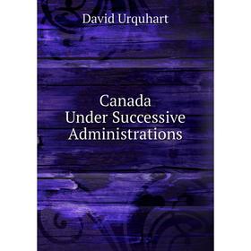 

Книга Canada Under Successive Administrations