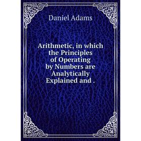 

Книга Arithmetic, in which the Principles of Operating by Numbers are Analytically Explained and