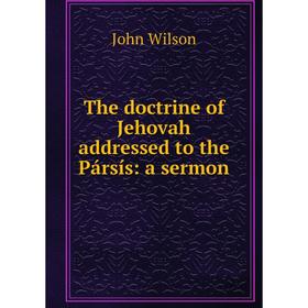 

Книга The doctrine of Jehovah addressed to the Pársís: a sermon
