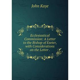 

Книга Ecclesiastical Commission: A Letter to the Bishop of Exeter, with Considerations on the Letter