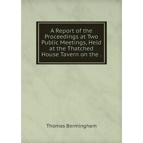 

Книга A Report of the Proceedings at Two Public Meetings, Held at the Thatched House Tavern on the