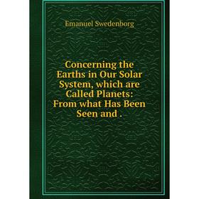 

Книга Concerning the Earths in Our Solar System, which are Called Planets: From what Has Been Seen and