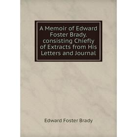 

Книга A Memoir of Edward Foster Brady.consisting Chiefly of Extracts from His Letters and Journal