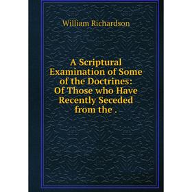 

Книга A Scriptural Examination of Some of the Doctrines: Of Those who Have Recently Seceded from the