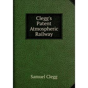 

Книга Clegg's Patent Atmospheric Railway
