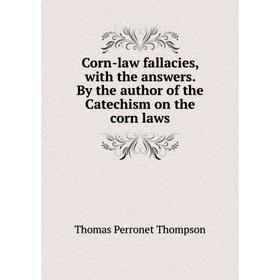 

Книга Corn-law fallacies, with the answers. By the author of the Catechism on the corn laws