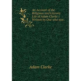 

Книга An Account of the Religious and Literary Life of Adam Clarke.: Written by One who was