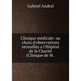 

Книга Clinique médicale: ou choix d'observations receuilles a l'Hôpital de la Charité (Clinique de M