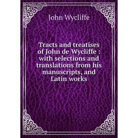 

Книга Tracts and treatises of John de Wycliffe: with selections and translations from his manuscripts, and Latin works