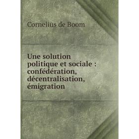 

Книга Une solution politique et sociale: confédération, décentralisation, émigration