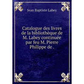 

Книга Catalogue des livres de la bibliothèque de M. Labey continuée par feu M. Pierre Philippe de