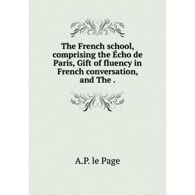 

Книга The French school, comprising the Écho de Paris, Gift of fluency in French conversation, and The