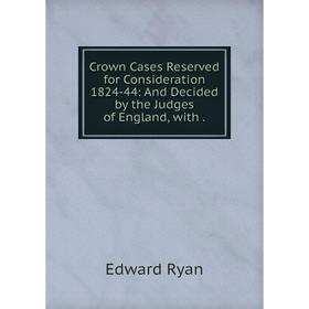 

Книга Crown Cases Reserved for Consideration 1824-44: And Decided by the Judges of England, with