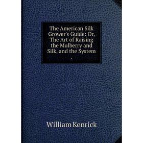 

Книга The American Silk Grower's Guide: Or, The Art of Raising the Mulberry and Silk, and the System