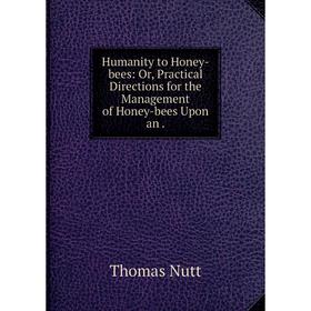 

Книга Humanity to Honey-bees: Or, Practical Directions for the Management of Honey-bees Upon an