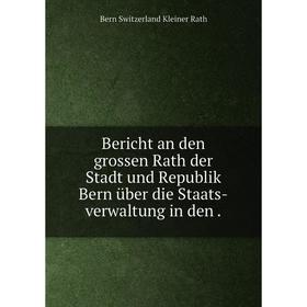 

Книга Bericht an den grossen Rath der Stadt und Republik Bern über die Staats-verwaltung in den