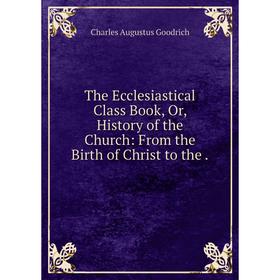 

Книга The Ecclesiastical Class Book, Or, History of the Church: From the Birth of Christ to the
