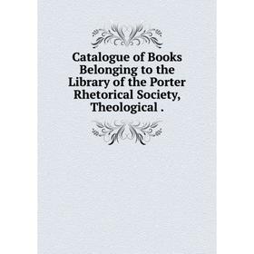 

Книга Catalogue of Books Belonging to the Library of the Porter Rhetorical Society, Theological