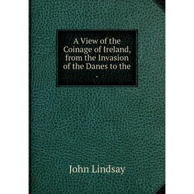 

Книга A View of the Coinage of Ireland, from the Invasion of the Danes to the