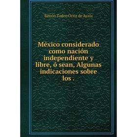 

Книга México considerado como nación independiente y libre, ó sean, Algunas indicaciones sobre los
