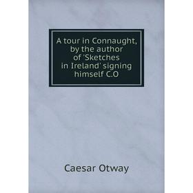 

Книга A tour in Connaught, by the author of 'Sketches in Ireland' signing himself C.O