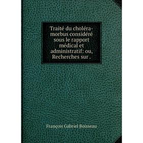 

Книга Traité du choléra-morbus considéré sous le rapport médical et administratif: ou, Recherches sur